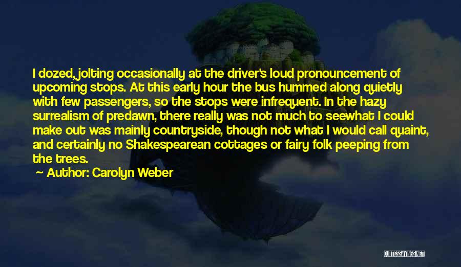 Carolyn Weber Quotes: I Dozed, Jolting Occasionally At The Driver's Loud Pronouncement Of Upcoming Stops. At This Early Hour The Bus Hummed Along