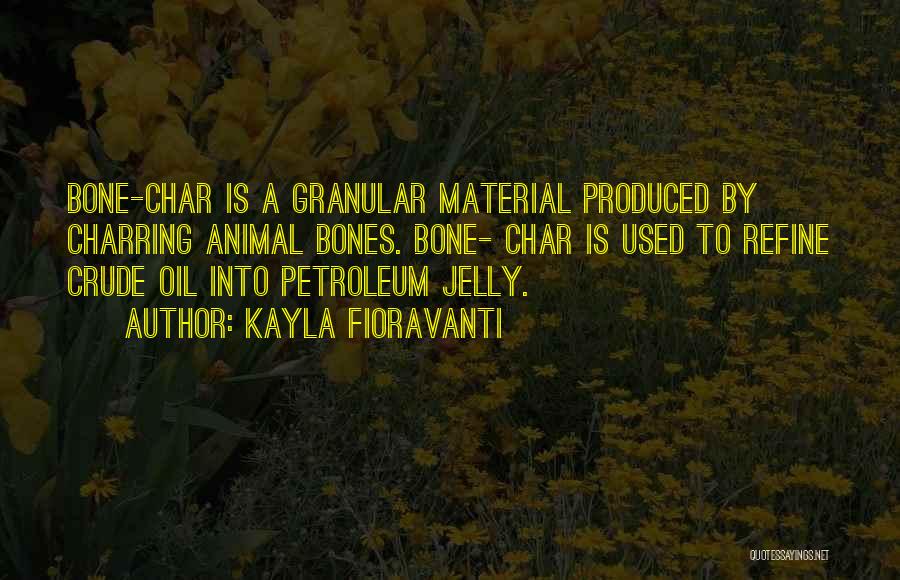 Kayla Fioravanti Quotes: Bone-char Is A Granular Material Produced By Charring Animal Bones. Bone- Char Is Used To Refine Crude Oil Into Petroleum