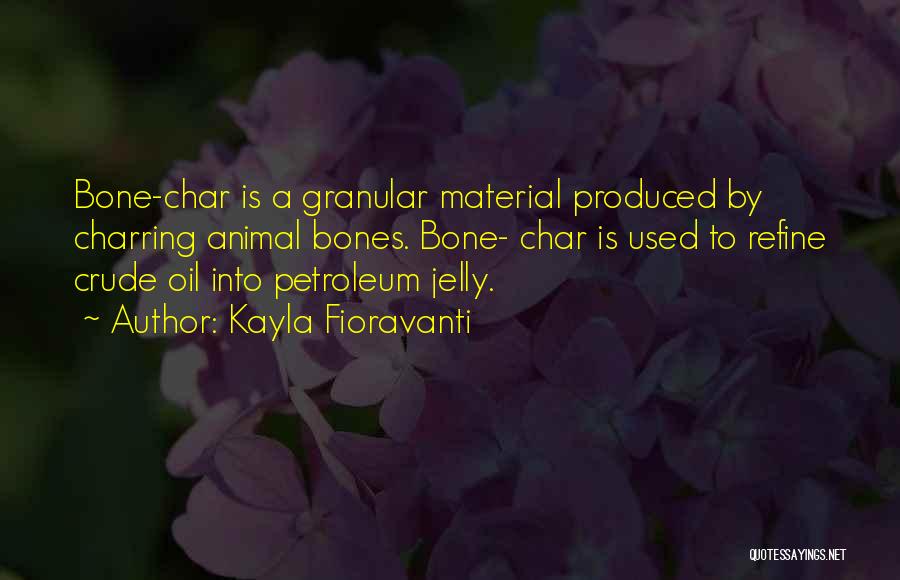 Kayla Fioravanti Quotes: Bone-char Is A Granular Material Produced By Charring Animal Bones. Bone- Char Is Used To Refine Crude Oil Into Petroleum