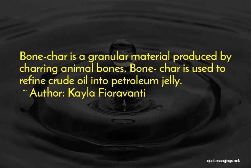 Kayla Fioravanti Quotes: Bone-char Is A Granular Material Produced By Charring Animal Bones. Bone- Char Is Used To Refine Crude Oil Into Petroleum