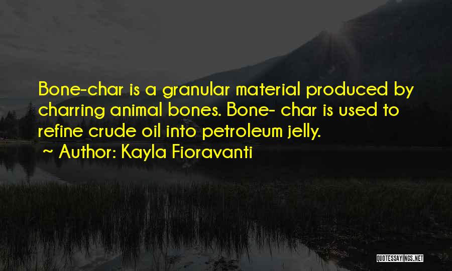 Kayla Fioravanti Quotes: Bone-char Is A Granular Material Produced By Charring Animal Bones. Bone- Char Is Used To Refine Crude Oil Into Petroleum