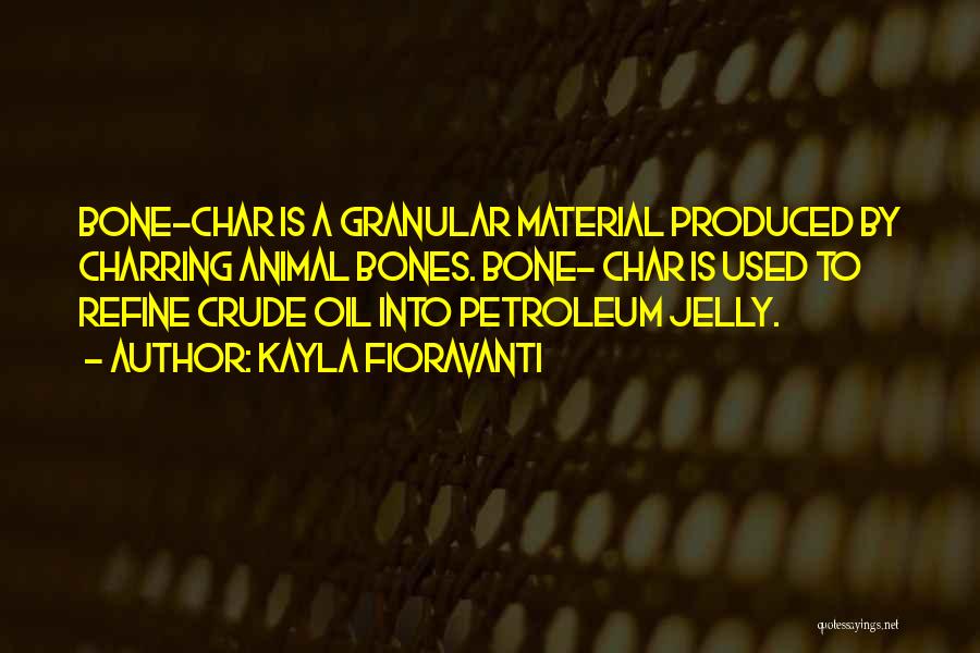 Kayla Fioravanti Quotes: Bone-char Is A Granular Material Produced By Charring Animal Bones. Bone- Char Is Used To Refine Crude Oil Into Petroleum