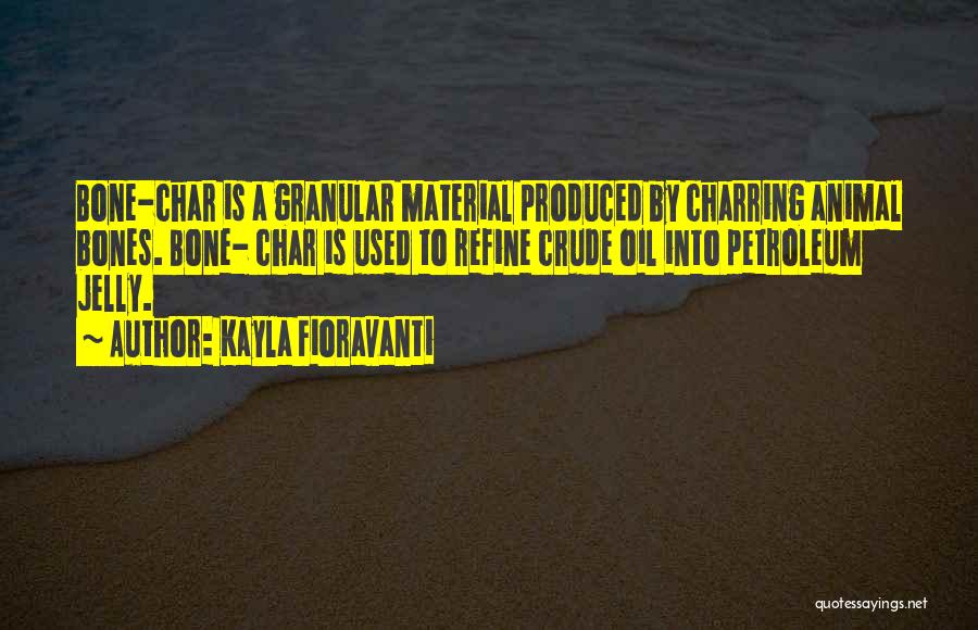 Kayla Fioravanti Quotes: Bone-char Is A Granular Material Produced By Charring Animal Bones. Bone- Char Is Used To Refine Crude Oil Into Petroleum