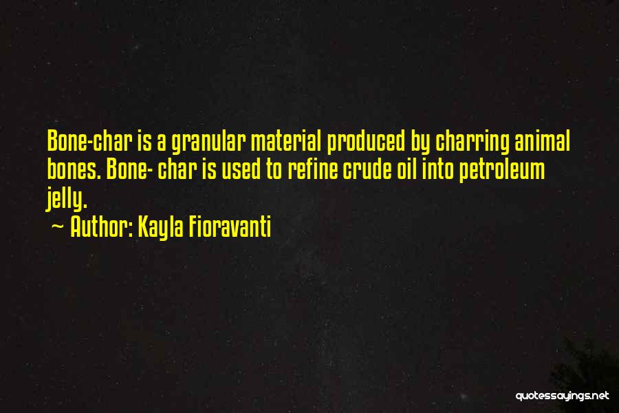 Kayla Fioravanti Quotes: Bone-char Is A Granular Material Produced By Charring Animal Bones. Bone- Char Is Used To Refine Crude Oil Into Petroleum