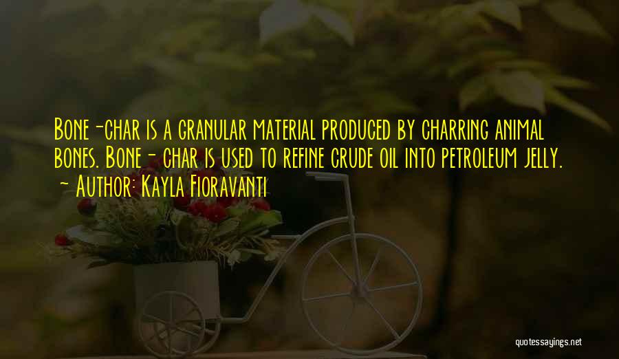 Kayla Fioravanti Quotes: Bone-char Is A Granular Material Produced By Charring Animal Bones. Bone- Char Is Used To Refine Crude Oil Into Petroleum