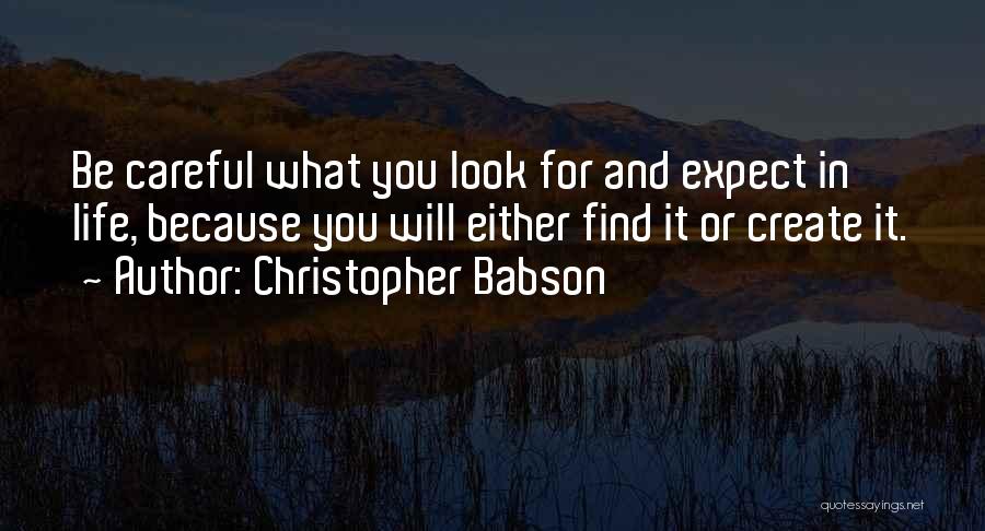 Christopher Babson Quotes: Be Careful What You Look For And Expect In Life, Because You Will Either Find It Or Create It.