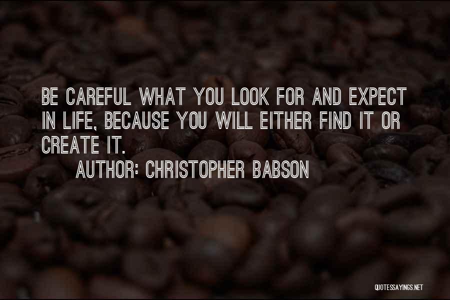 Christopher Babson Quotes: Be Careful What You Look For And Expect In Life, Because You Will Either Find It Or Create It.
