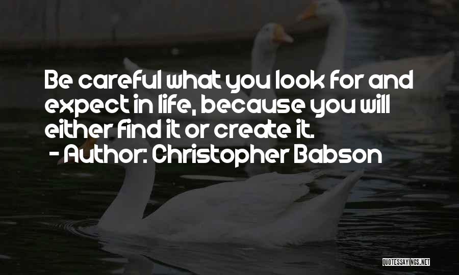Christopher Babson Quotes: Be Careful What You Look For And Expect In Life, Because You Will Either Find It Or Create It.