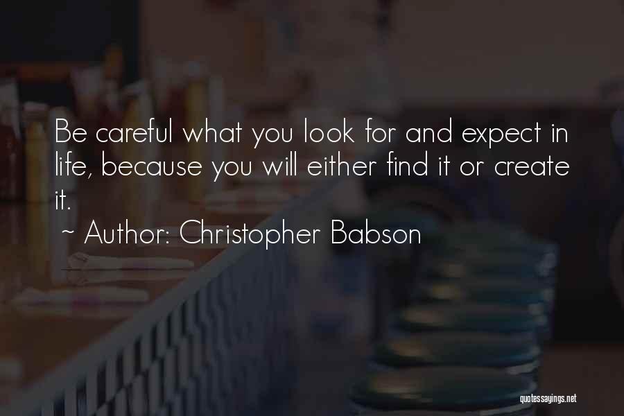 Christopher Babson Quotes: Be Careful What You Look For And Expect In Life, Because You Will Either Find It Or Create It.