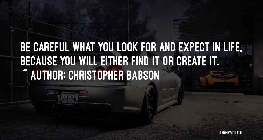 Christopher Babson Quotes: Be Careful What You Look For And Expect In Life, Because You Will Either Find It Or Create It.