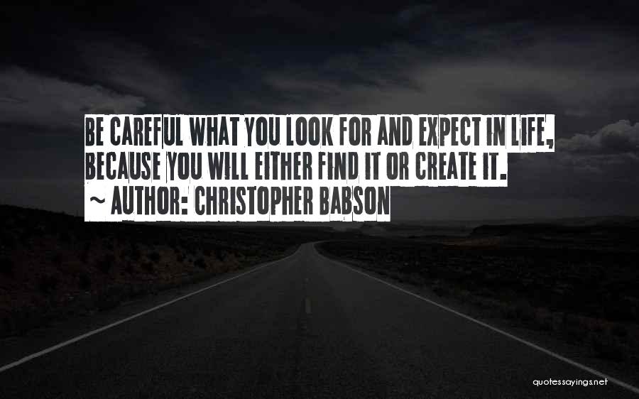 Christopher Babson Quotes: Be Careful What You Look For And Expect In Life, Because You Will Either Find It Or Create It.