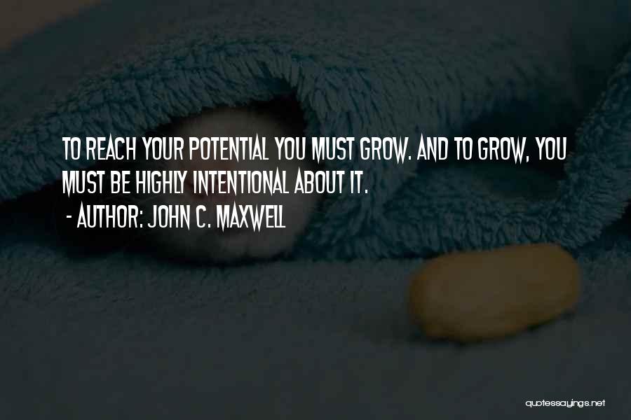 John C. Maxwell Quotes: To Reach Your Potential You Must Grow. And To Grow, You Must Be Highly Intentional About It.