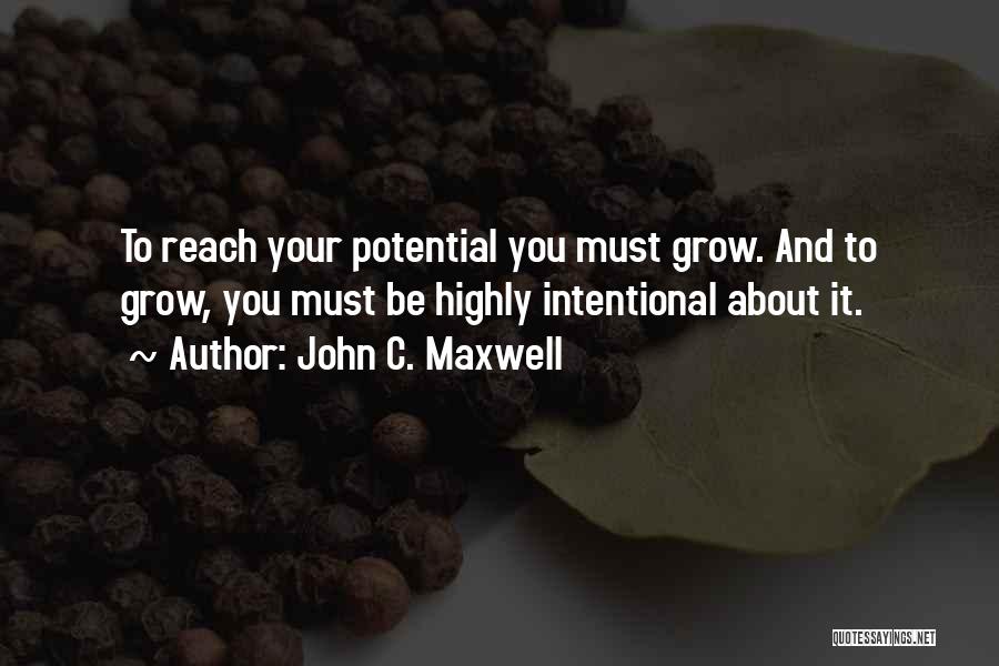 John C. Maxwell Quotes: To Reach Your Potential You Must Grow. And To Grow, You Must Be Highly Intentional About It.