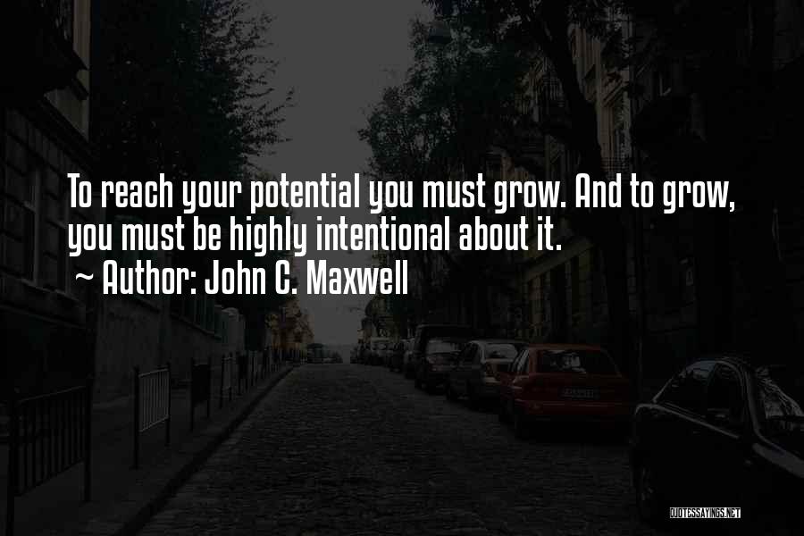 John C. Maxwell Quotes: To Reach Your Potential You Must Grow. And To Grow, You Must Be Highly Intentional About It.