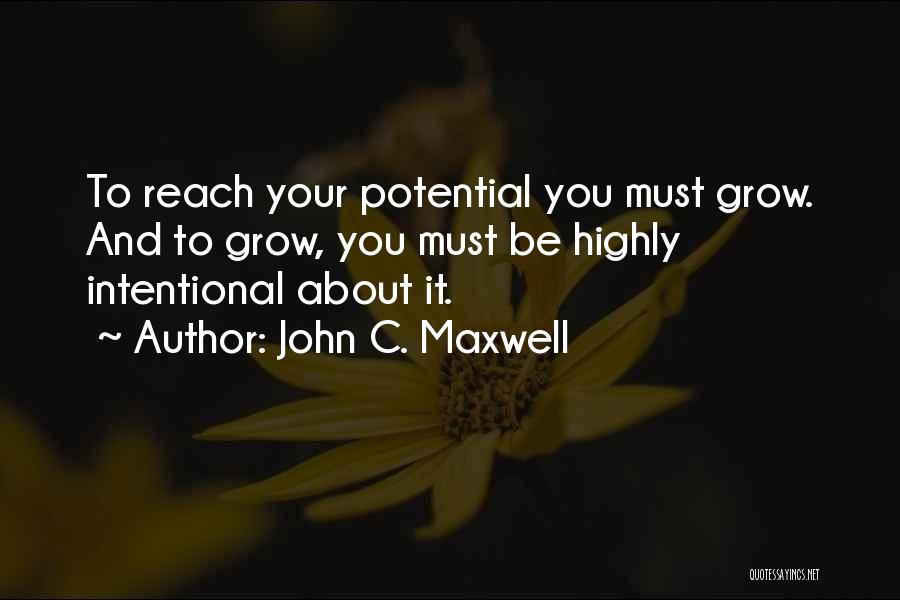 John C. Maxwell Quotes: To Reach Your Potential You Must Grow. And To Grow, You Must Be Highly Intentional About It.