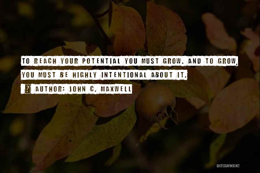 John C. Maxwell Quotes: To Reach Your Potential You Must Grow. And To Grow, You Must Be Highly Intentional About It.