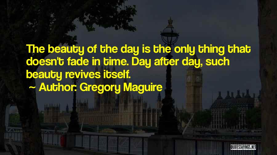 Gregory Maguire Quotes: The Beauty Of The Day Is The Only Thing That Doesn't Fade In Time. Day After Day, Such Beauty Revives