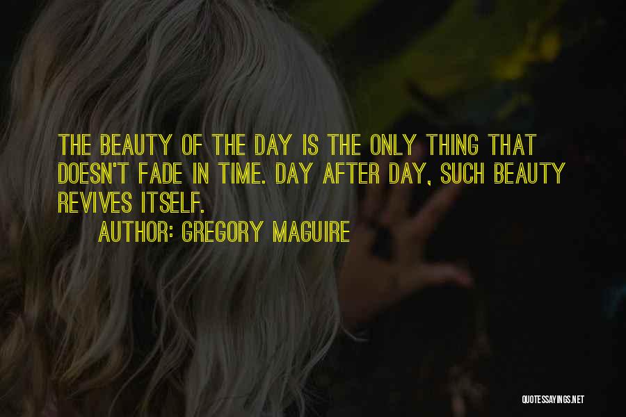 Gregory Maguire Quotes: The Beauty Of The Day Is The Only Thing That Doesn't Fade In Time. Day After Day, Such Beauty Revives