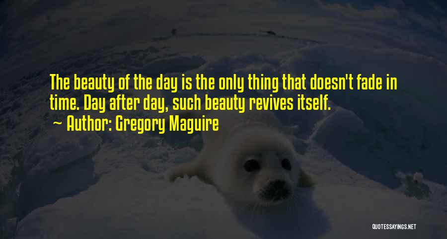 Gregory Maguire Quotes: The Beauty Of The Day Is The Only Thing That Doesn't Fade In Time. Day After Day, Such Beauty Revives