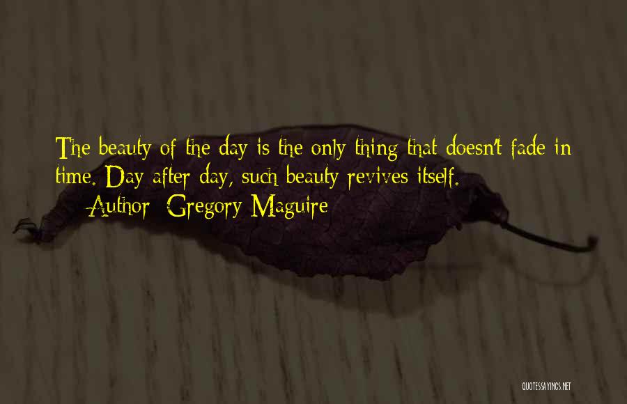 Gregory Maguire Quotes: The Beauty Of The Day Is The Only Thing That Doesn't Fade In Time. Day After Day, Such Beauty Revives