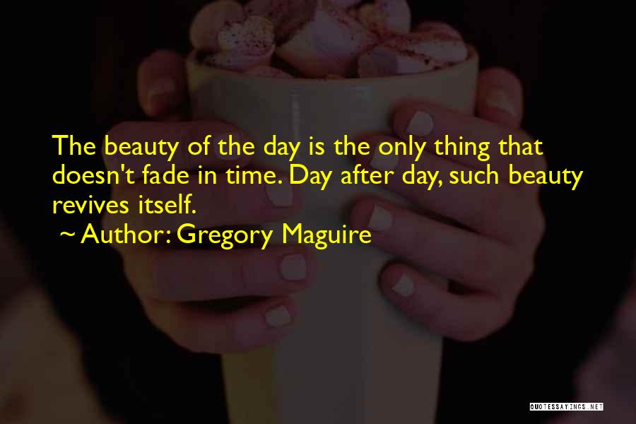 Gregory Maguire Quotes: The Beauty Of The Day Is The Only Thing That Doesn't Fade In Time. Day After Day, Such Beauty Revives