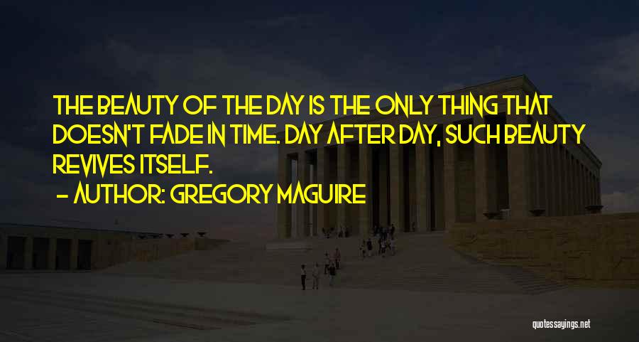 Gregory Maguire Quotes: The Beauty Of The Day Is The Only Thing That Doesn't Fade In Time. Day After Day, Such Beauty Revives