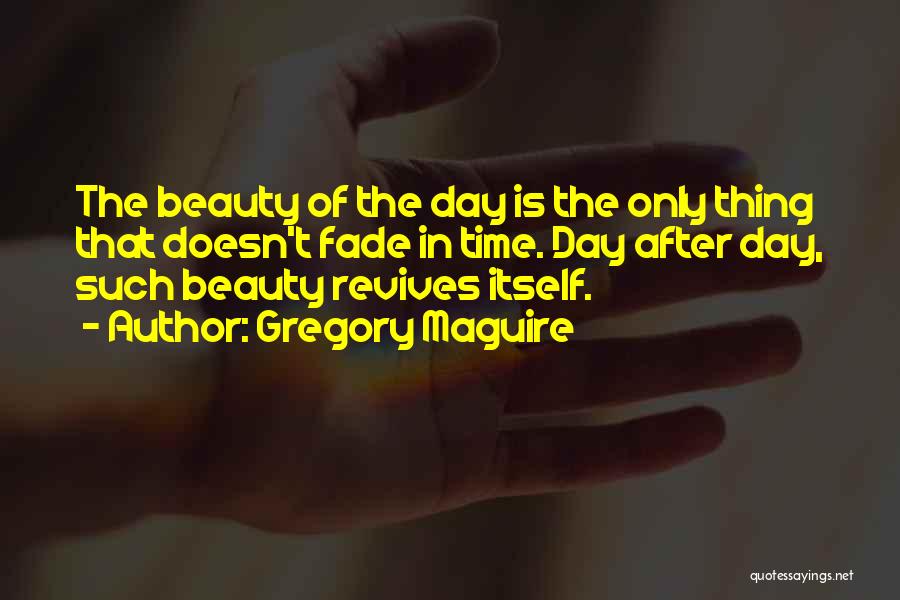 Gregory Maguire Quotes: The Beauty Of The Day Is The Only Thing That Doesn't Fade In Time. Day After Day, Such Beauty Revives