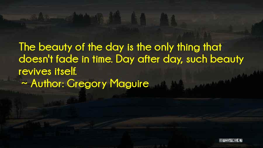 Gregory Maguire Quotes: The Beauty Of The Day Is The Only Thing That Doesn't Fade In Time. Day After Day, Such Beauty Revives