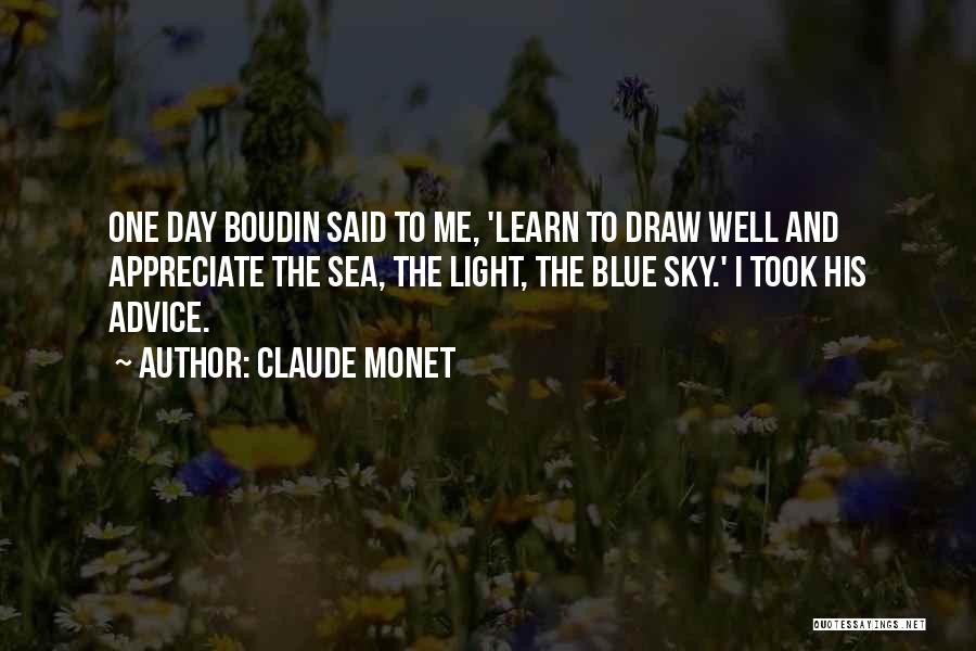 Claude Monet Quotes: One Day Boudin Said To Me, 'learn To Draw Well And Appreciate The Sea, The Light, The Blue Sky.' I