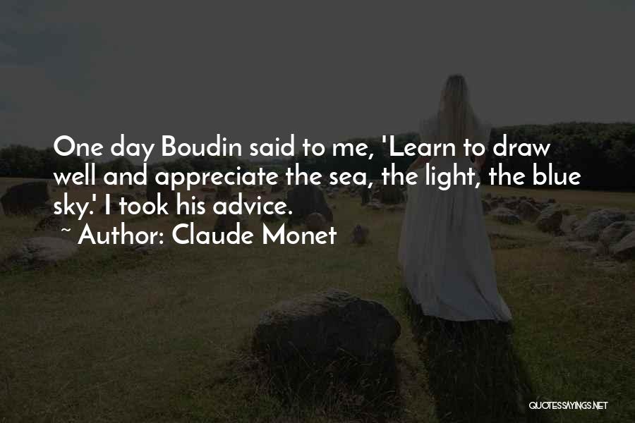 Claude Monet Quotes: One Day Boudin Said To Me, 'learn To Draw Well And Appreciate The Sea, The Light, The Blue Sky.' I