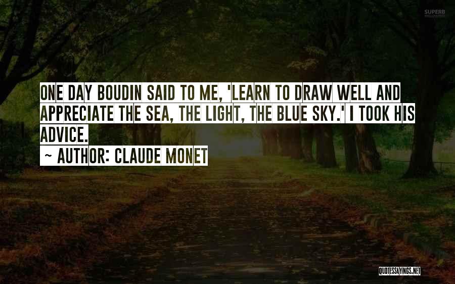 Claude Monet Quotes: One Day Boudin Said To Me, 'learn To Draw Well And Appreciate The Sea, The Light, The Blue Sky.' I