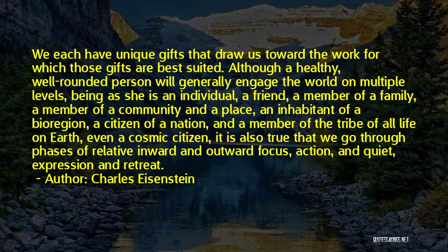 Charles Eisenstein Quotes: We Each Have Unique Gifts That Draw Us Toward The Work For Which Those Gifts Are Best Suited. Although A