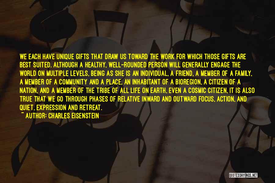 Charles Eisenstein Quotes: We Each Have Unique Gifts That Draw Us Toward The Work For Which Those Gifts Are Best Suited. Although A