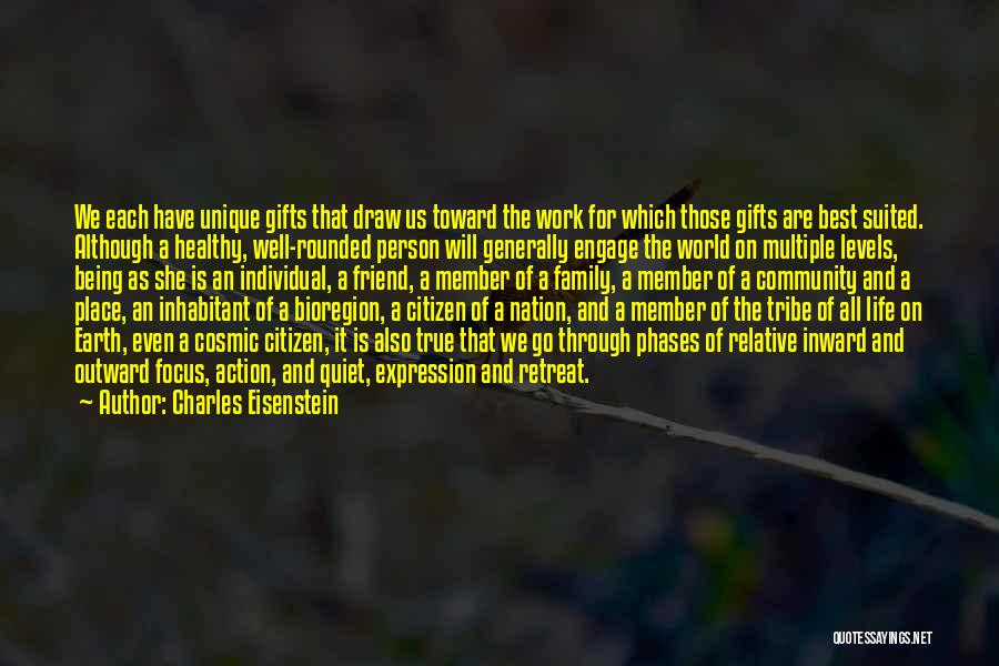 Charles Eisenstein Quotes: We Each Have Unique Gifts That Draw Us Toward The Work For Which Those Gifts Are Best Suited. Although A