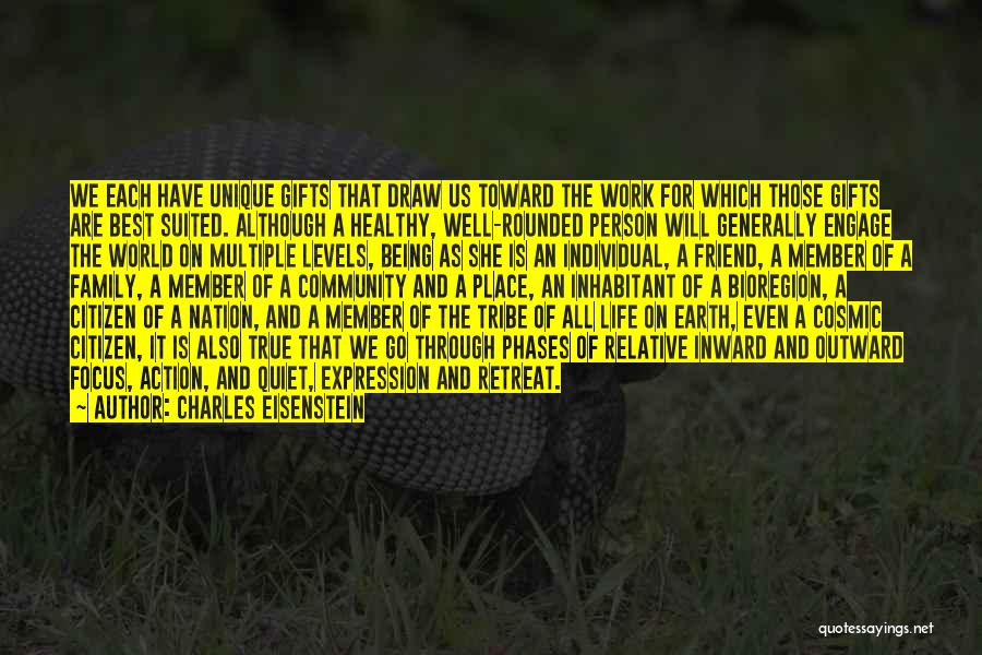 Charles Eisenstein Quotes: We Each Have Unique Gifts That Draw Us Toward The Work For Which Those Gifts Are Best Suited. Although A