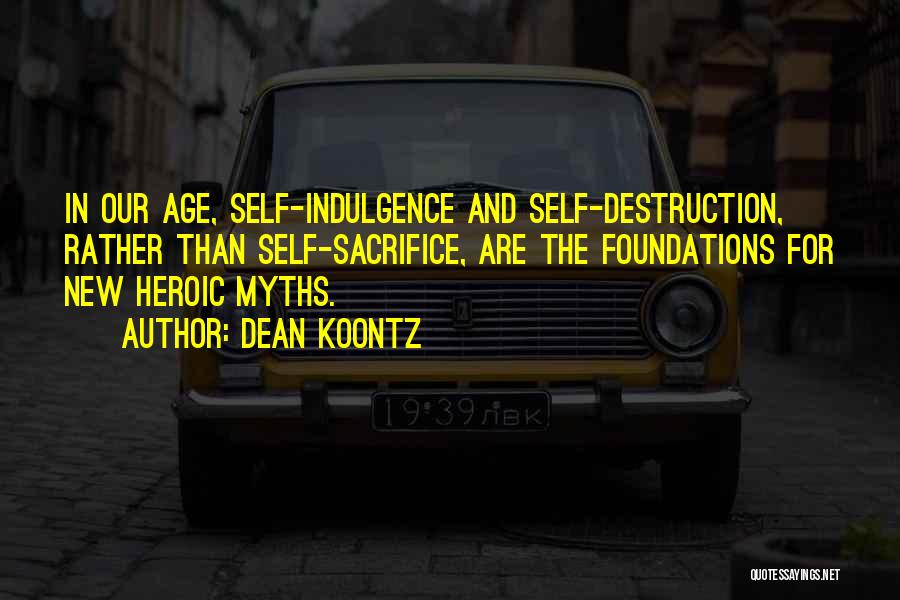 Dean Koontz Quotes: In Our Age, Self-indulgence And Self-destruction, Rather Than Self-sacrifice, Are The Foundations For New Heroic Myths.