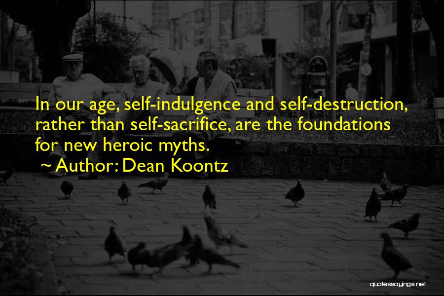 Dean Koontz Quotes: In Our Age, Self-indulgence And Self-destruction, Rather Than Self-sacrifice, Are The Foundations For New Heroic Myths.