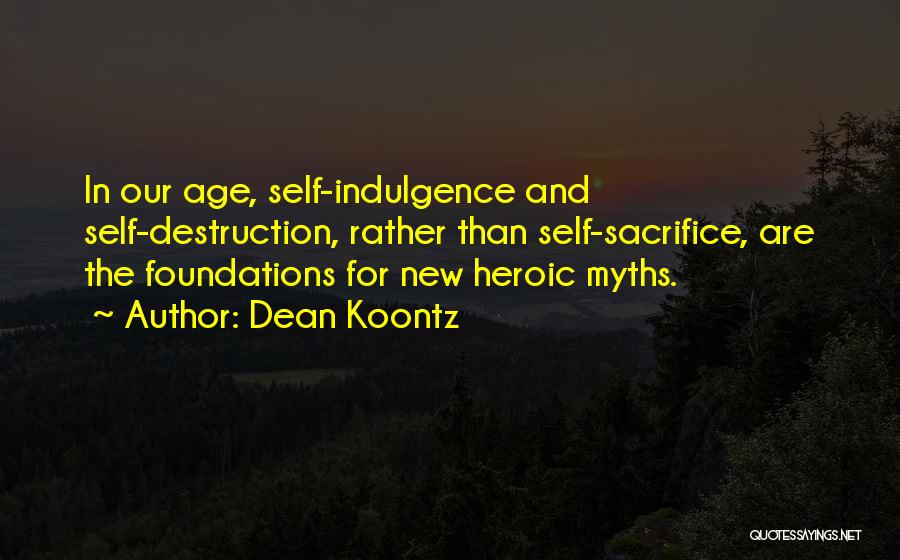 Dean Koontz Quotes: In Our Age, Self-indulgence And Self-destruction, Rather Than Self-sacrifice, Are The Foundations For New Heroic Myths.