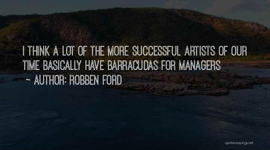 Robben Ford Quotes: I Think A Lot Of The More Successful Artists Of Our Time Basically Have Barracudas For Managers
