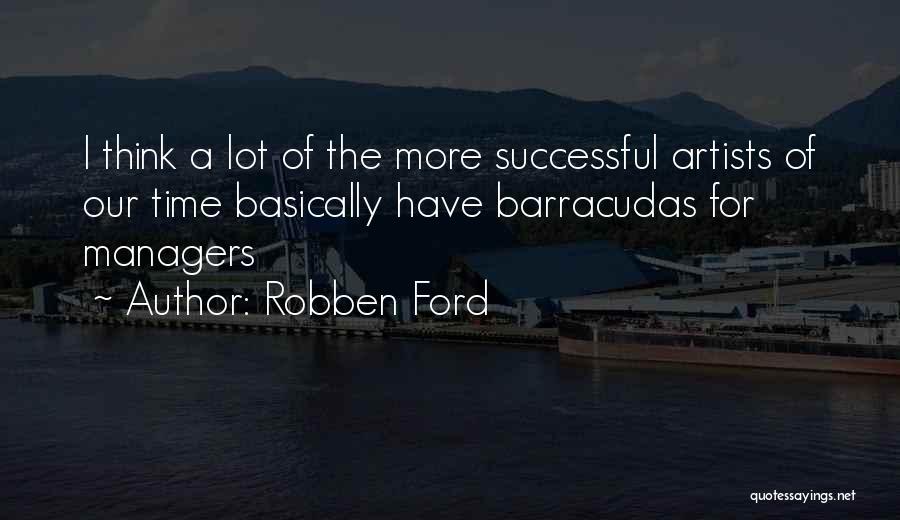 Robben Ford Quotes: I Think A Lot Of The More Successful Artists Of Our Time Basically Have Barracudas For Managers