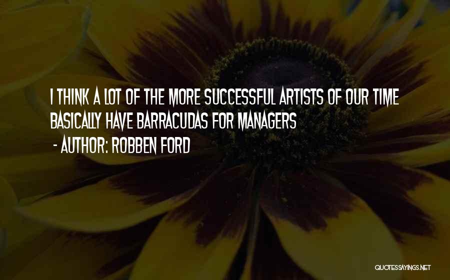 Robben Ford Quotes: I Think A Lot Of The More Successful Artists Of Our Time Basically Have Barracudas For Managers