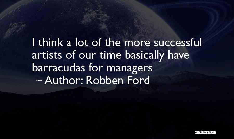 Robben Ford Quotes: I Think A Lot Of The More Successful Artists Of Our Time Basically Have Barracudas For Managers