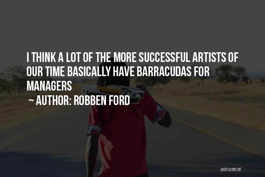 Robben Ford Quotes: I Think A Lot Of The More Successful Artists Of Our Time Basically Have Barracudas For Managers