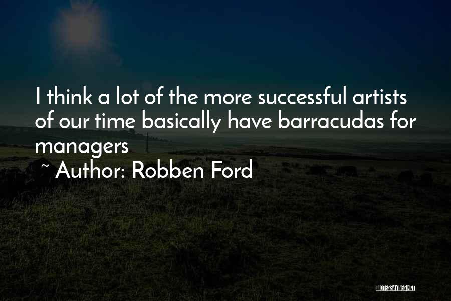 Robben Ford Quotes: I Think A Lot Of The More Successful Artists Of Our Time Basically Have Barracudas For Managers