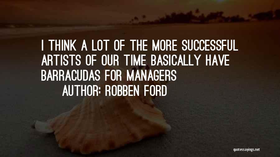 Robben Ford Quotes: I Think A Lot Of The More Successful Artists Of Our Time Basically Have Barracudas For Managers