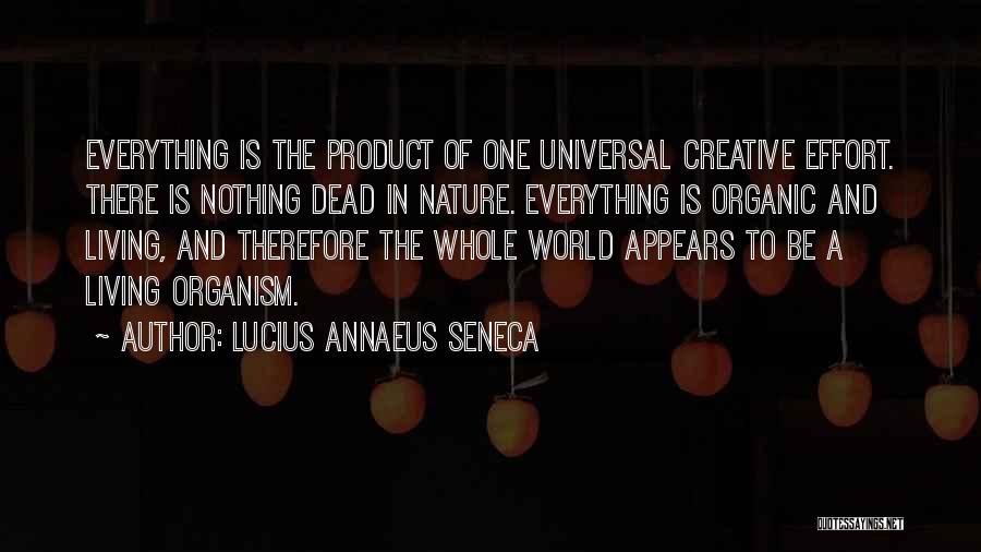 Lucius Annaeus Seneca Quotes: Everything Is The Product Of One Universal Creative Effort. There Is Nothing Dead In Nature. Everything Is Organic And Living,