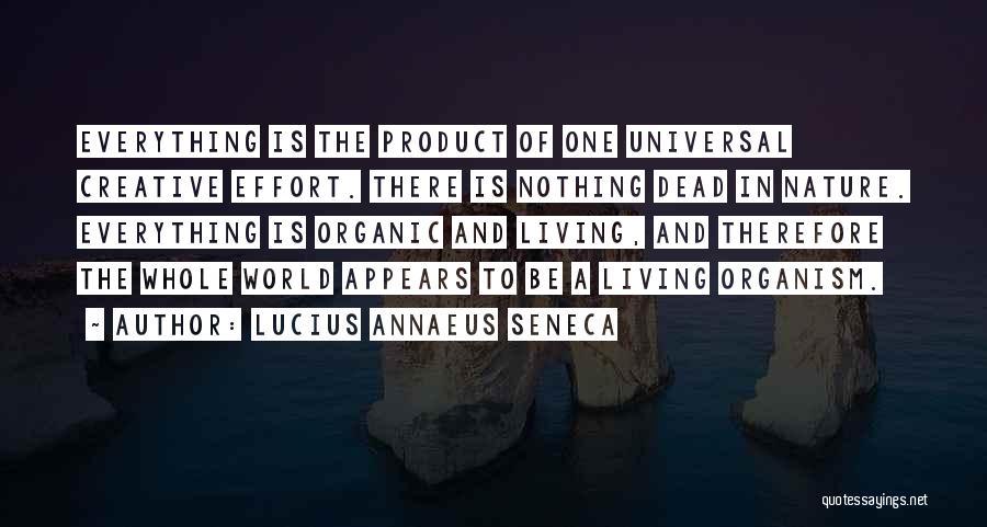 Lucius Annaeus Seneca Quotes: Everything Is The Product Of One Universal Creative Effort. There Is Nothing Dead In Nature. Everything Is Organic And Living,