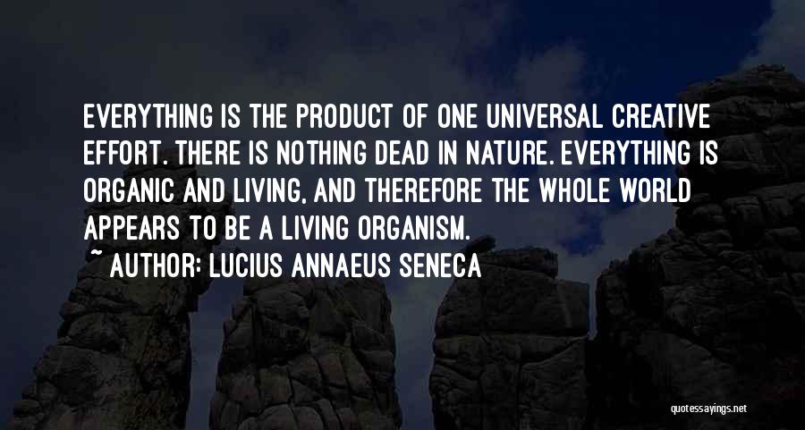 Lucius Annaeus Seneca Quotes: Everything Is The Product Of One Universal Creative Effort. There Is Nothing Dead In Nature. Everything Is Organic And Living,