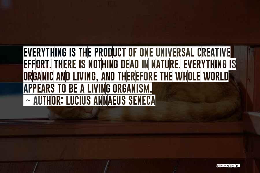 Lucius Annaeus Seneca Quotes: Everything Is The Product Of One Universal Creative Effort. There Is Nothing Dead In Nature. Everything Is Organic And Living,
