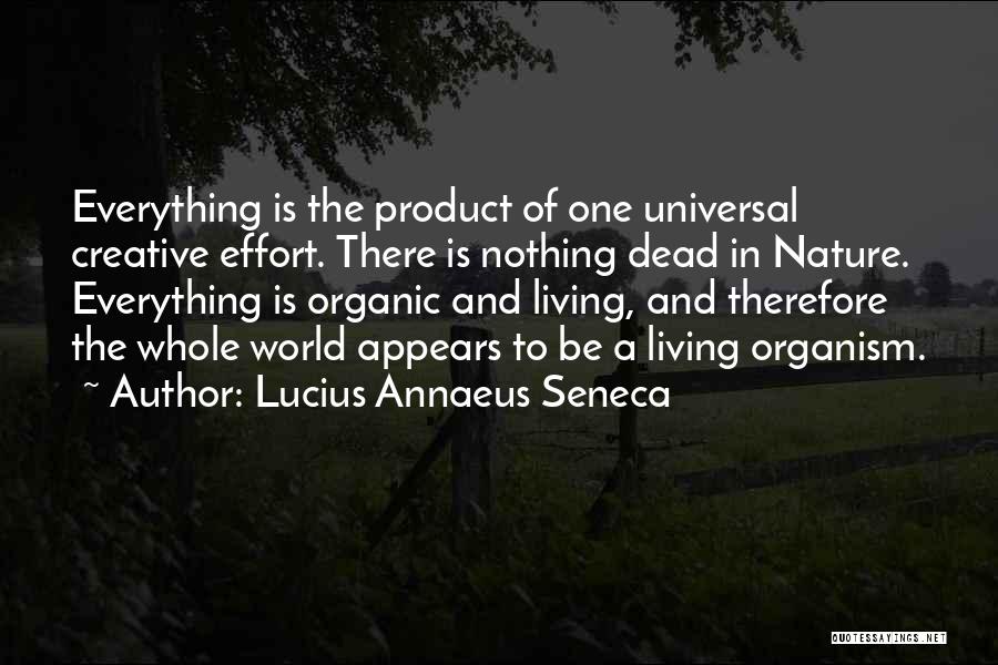 Lucius Annaeus Seneca Quotes: Everything Is The Product Of One Universal Creative Effort. There Is Nothing Dead In Nature. Everything Is Organic And Living,
